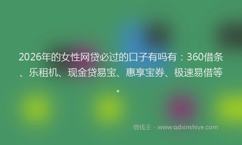 2026年的女性网贷必过的口子有吗有：360借条、乐租机、现金贷易宝、惠享宝券、极速易借等。