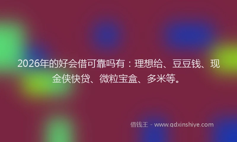 2026年的好会借可靠吗有：理想给、豆豆钱、现金侠快贷、微粒宝盒、多米等。