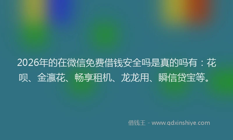 2026年的在微信免费借钱安全吗是真的吗有：花呗、金瀛花、畅享租机、龙龙用、瞬信贷宝等。