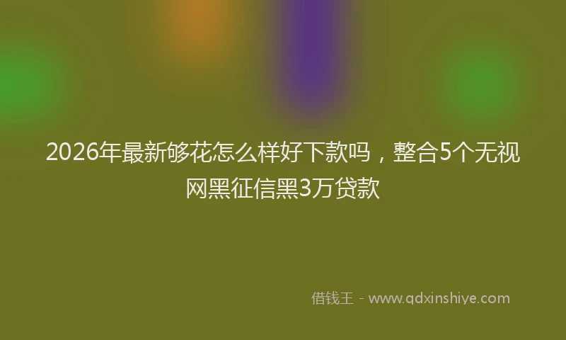 2026年最新够花怎么样好下款吗,整合5个无视网黑征信黑3万贷款