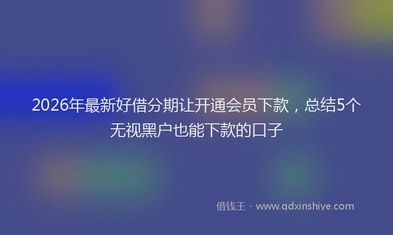 2026年最新好借分期让开通会员下款，总结5个无视黑户也能下款的口子