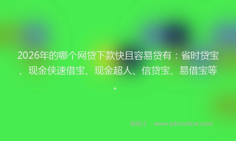 2026年的哪个网贷下款快且容易贷有：省时贷宝、现金侠速借宝、现金超人、信贷宝、易借宝等。
