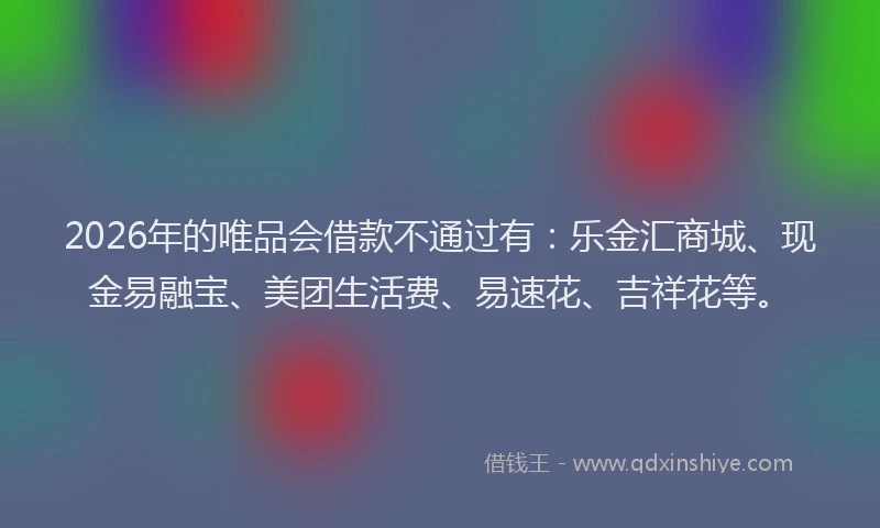 2026年的唯品会借款不通过有：乐金汇商城、现金易融宝、美团生活费、易速花、吉祥花等。