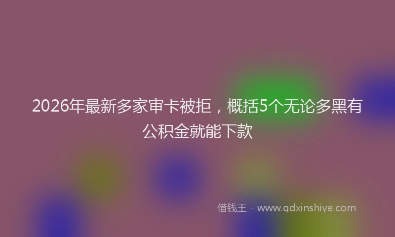 2026年最新多家审卡被拒,概括5个无论多黑有公积金就能下款