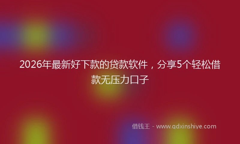 2026年最新好下款的贷款软件，分享5个轻松借款无压力口子
