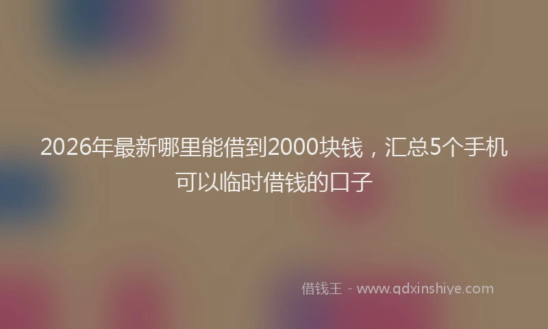 2026年最新哪里能借到2000块钱,汇总5个手机可以临时借钱的口子