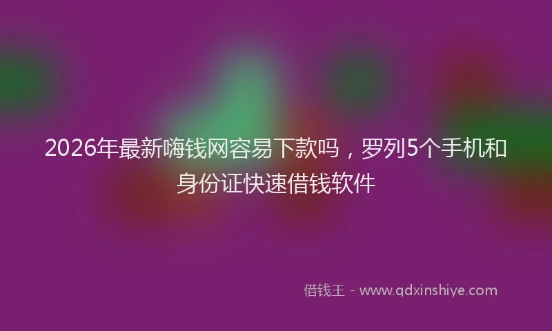2026年最新嗨钱网容易下款吗，罗列5个手机和身份证快速借钱软件