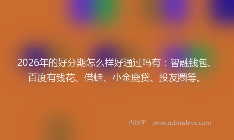 2026年的好分期怎么样好通过吗有：智融钱包、百度有钱花、借蛙、小金鹿贷、投友圈等。