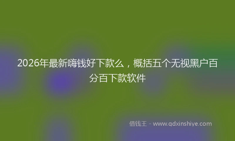 2026年最新嗨钱好下款么，概括五个无视黑户百分百下款软件