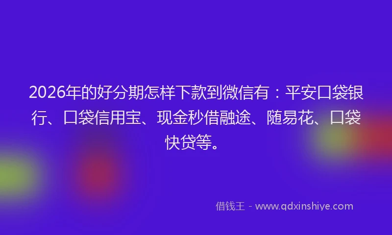 2026年的好分期怎样下款到微信有：平安口袋银行、口袋信用宝、现金秒借融途、随易花、口袋快贷等。