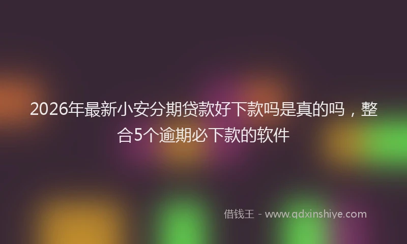 2026年最新小安分期贷款好下款吗是真的吗，整合5个逾期必下款的软件
