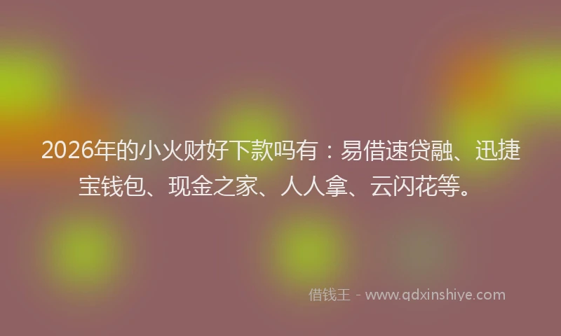 2026年的小火财好下款吗有：易借速贷融、迅捷宝钱包、现金之家、人人拿、云闪花等。