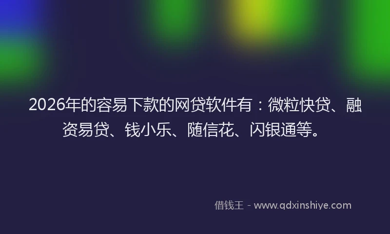 2026年的容易下款的网贷软件有：微粒快贷、融资易贷、钱小乐、随信花、闪银通等。