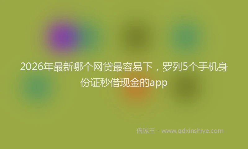 2026年最新哪个网贷最容易下，罗列5个手机身份证秒借现金的app