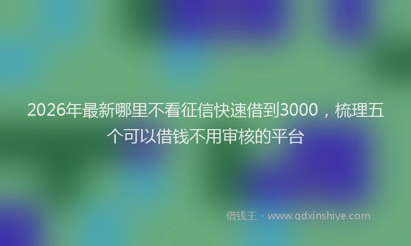 2026年最新哪里不看征信快速借到3000，梳理五个可以借钱不用审核的平台