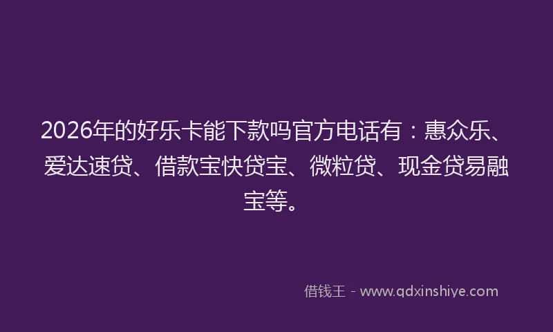 2026年的好乐卡能下款吗官方电话有：惠众乐、爱达速贷、借款宝快贷宝、微粒贷、现金贷易融宝等。