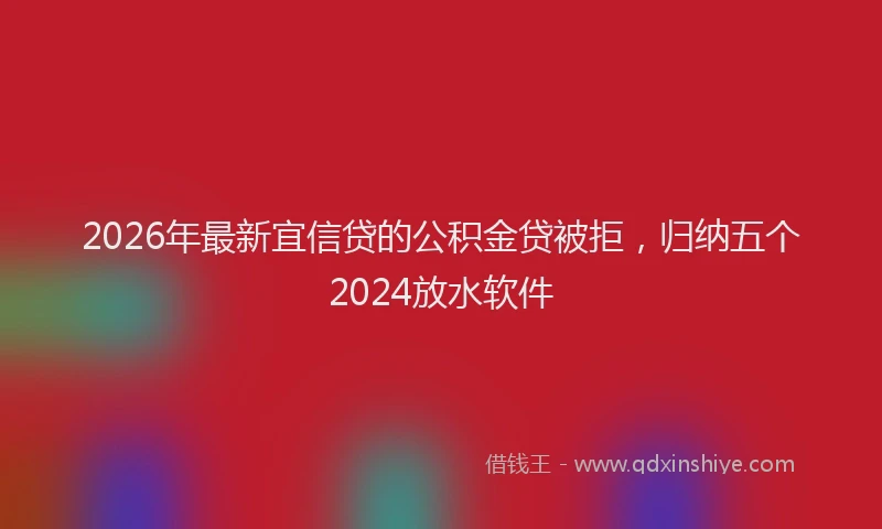 2026年最新宜信贷的公积金贷被拒，归纳五个2024放水软件