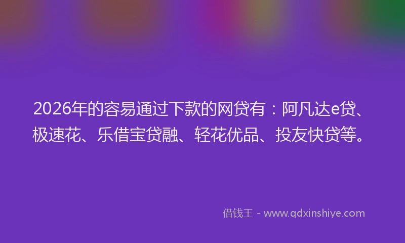 2026年的容易通过下款的网贷有：阿凡达e贷、极速花、乐借宝贷融、轻花优品、投友快贷等。