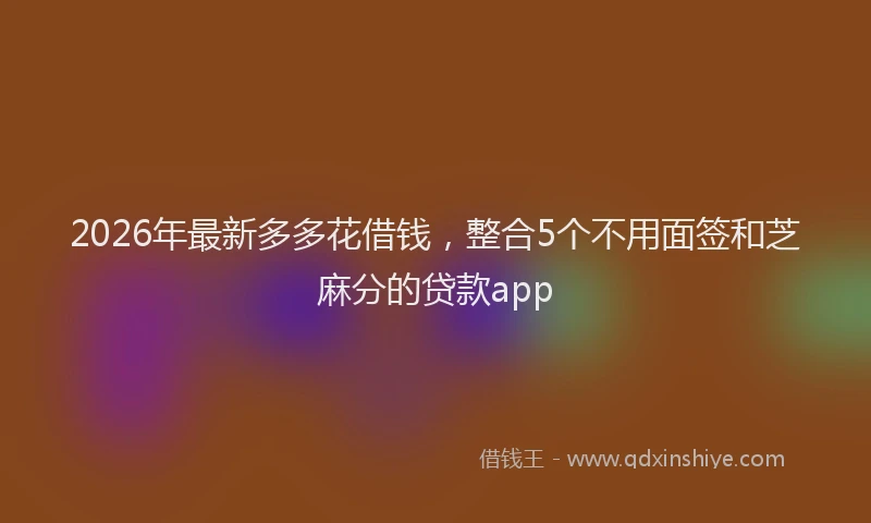 2026年最新多多花借钱，整合5个不用面签和芝麻分的贷款app