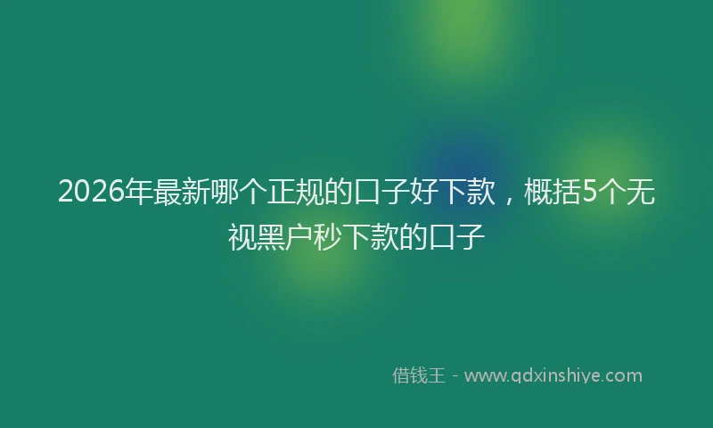 2026年最新哪个正规的口子好下款，概括5个无视黑户秒下款的口子