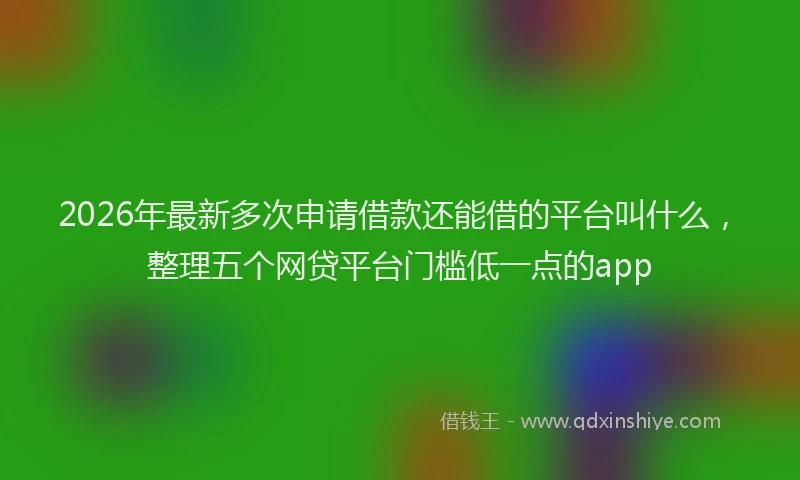 2026年最新多次申请借款还能借的平台叫什么，整理五个网贷平台门槛低一点的app