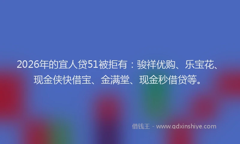 2026年的宜人贷51被拒有：骏祥优购、乐宝花、现金侠快借宝、金满堂、现金秒借贷等。