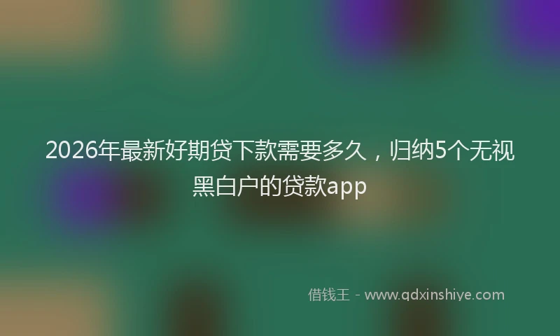 2026年最新好期贷下款需要多久，归纳5个无视黑白户的贷款app