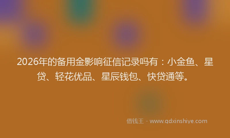 2026年的备用金影响征信记录吗有：小金鱼、星贷、轻花优品、星辰钱包、快贷通等。