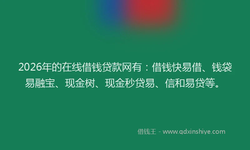 2026年的在线借钱贷款网有:借钱快易借、钱袋易融宝、现金树、现金秒贷易、信和易贷等。