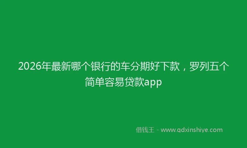 2026年最新哪个银行的车分期好下款，罗列五个简单容易贷款app