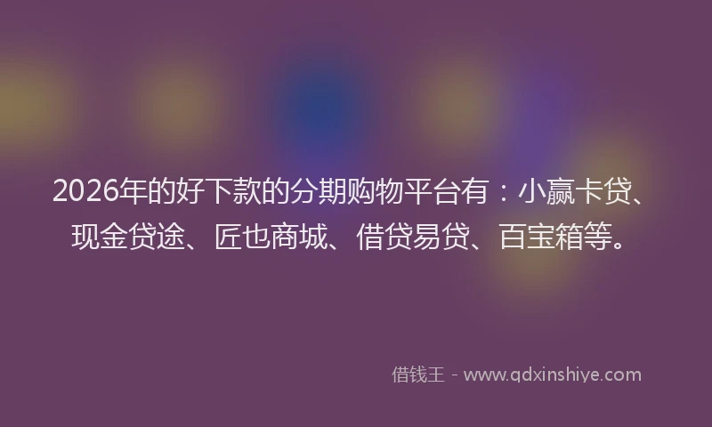 2026年的好下款的分期购物平台有：小赢卡贷、现金贷途、匠也商城、借贷易贷、百宝箱等。