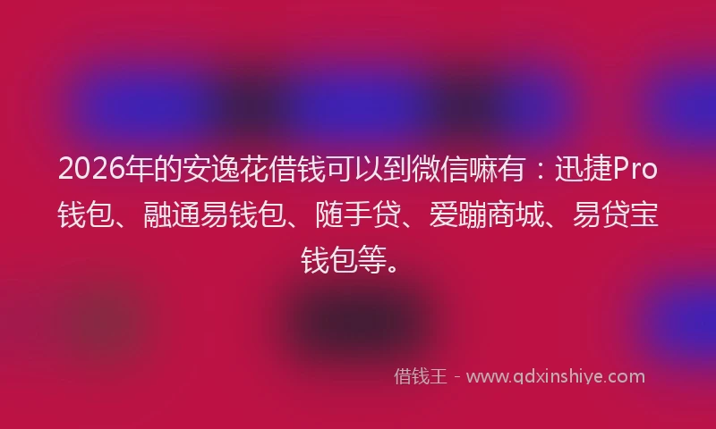 2026年的安逸花借钱可以到微信嘛有：迅捷Pro钱包、融通易钱包、随手贷、爱蹦商城、易贷宝钱包等。