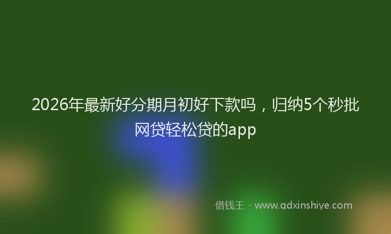 2026年最新好分期月初好下款吗，归纳5个秒批网贷轻松贷的app