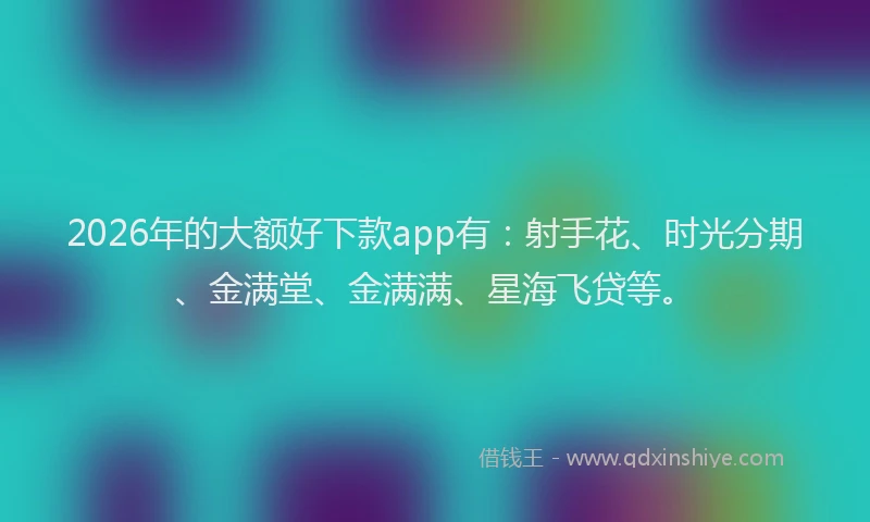 2026年的大额好下款app有：射手花、时光分期、金满堂、金满满、星海飞贷等。