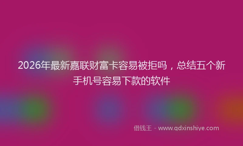 2026年最新嘉联财富卡容易被拒吗，总结五个新手机号容易下款的软件