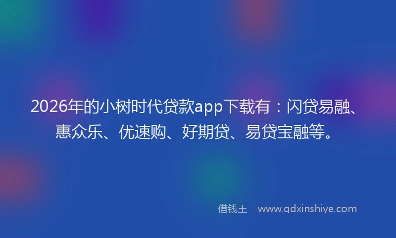 2026年的小树时代贷款app下载有：闪贷易融、惠众乐、优速购、好期贷、易贷宝融等。