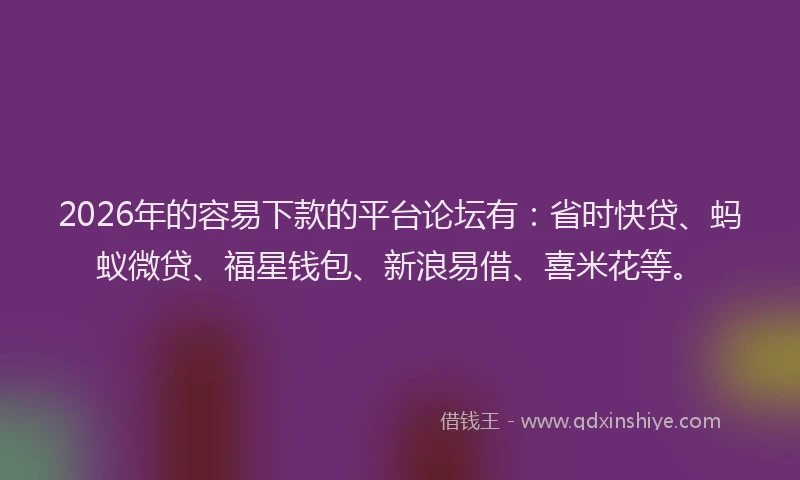 2026年的容易下款的平台论坛有：省时快贷、蚂蚁微贷、福星钱包、新浪易借、喜米花等。