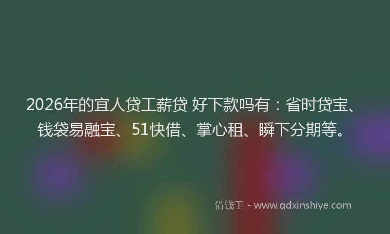 2026年的宜人贷工薪贷 好下款吗有：省时贷宝、钱袋易融宝、51快借、掌心租、瞬下分期等。