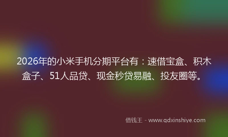 2026年的小米手机分期平台有：速借宝盒、积木盒子、51人品贷、现金秒贷易融、投友圈等。