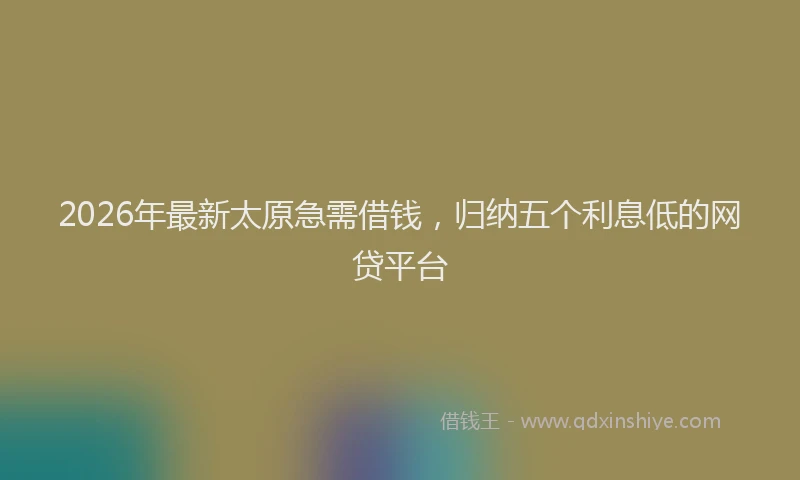 2026年最新太原急需借钱，归纳五个利息低的网贷平台