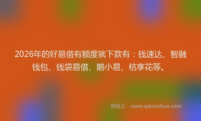 2026年的好易借有额度就下款有：钱速达、智融钱包、钱袋易借、鹅小易、桔享花等。