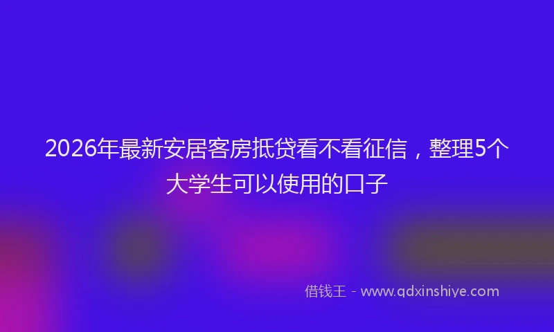 2026年最新安居客房抵贷看不看征信，整理5个大学生可以使用的口子