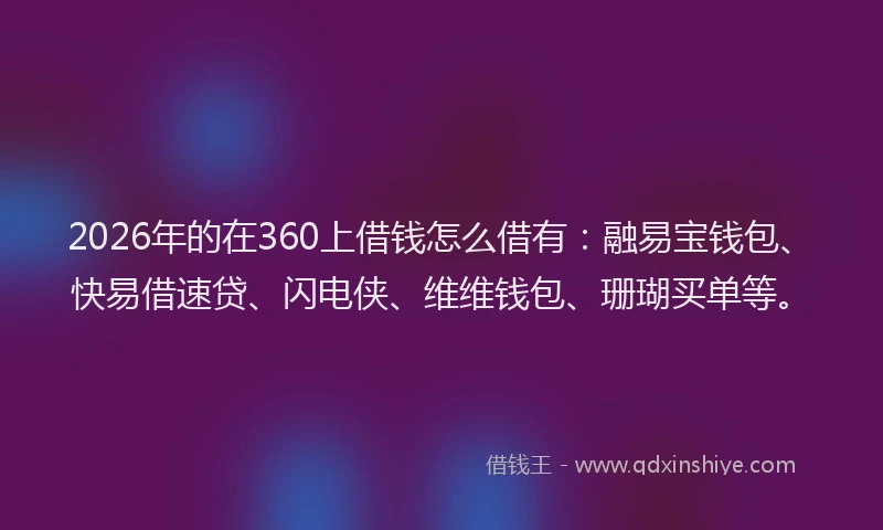 2026年的在360上借钱怎么借有：融易宝钱包、快易借速贷、闪电侠、维维钱包、珊瑚买单等。