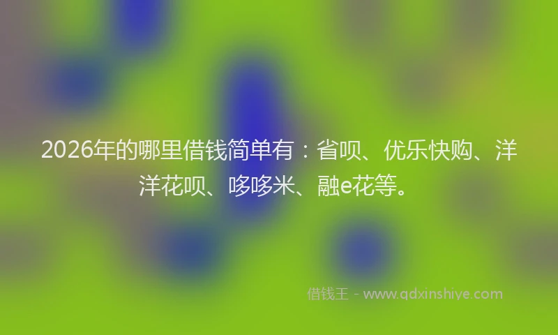 2026年的哪里借钱简单有:省呗、优乐快购、洋洋花呗、哆哆米、融e花等。