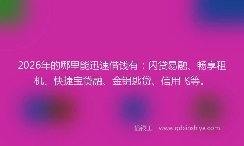 2026年的哪里能迅速借钱有:闪贷易融、畅享租机、快捷宝贷融、金钥匙贷、信用飞等。