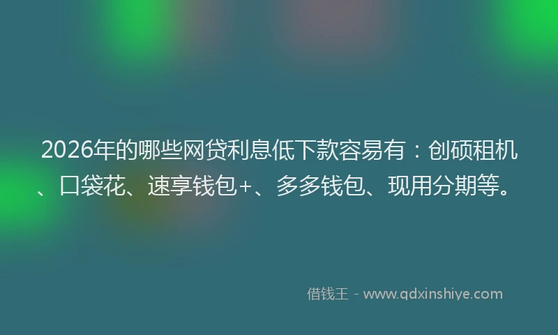 2026年的哪些网贷利息低下款容易有：创硕租机、口袋花、速享钱包+、多多钱包、现用分期等。