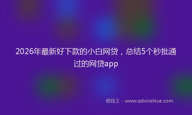 2026年最新好下款的小白网贷，总结5个秒批通过的网贷app