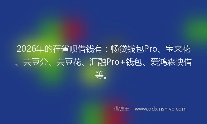 2026年的在省呗借钱有:畅贷钱包Pro、宝来花、芸豆分、芸豆花、汇融Pro+钱包、爱鸿森快借等。