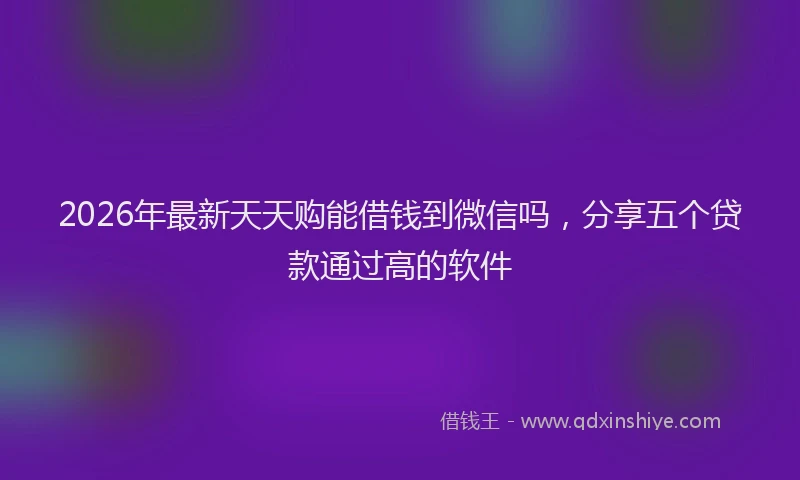 2026年最新天天购能借钱到微信吗,分享五个贷款通过高的软件