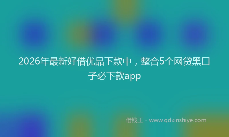 2026年最新好借优品下款中，整合5个网贷黑口子必下款app